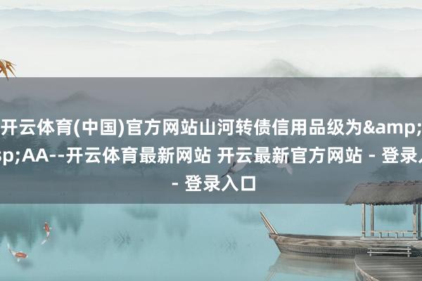 开云体育(中国)官方网站山河转债信用品级为&ensp;AA--开云体育最新网站 开云最新官方网站 - 登录入口