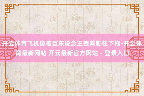 开云体育飞机像被巨东说念主拽着脚往下拖-开云体育最新网站 开云最新官方网站 - 登录入口