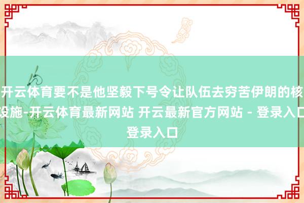 开云体育要不是他坚毅下号令让队伍去穷苦伊朗的核设施-开云体育最新网站 开云最新官方网站 - 登录入口
