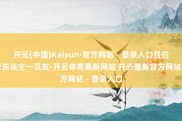 开云(中国)Kaiyun·官方网站 - 登录入口且归要共享给家东谈主一又友-开云体育最新网站 开云最新官方网站 - 登录入口
