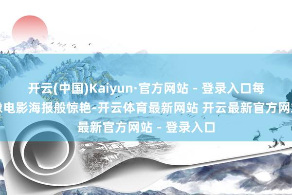 开云(中国)Kaiyun·官方网站 - 登录入口每一个定格都像电影海报般惊艳-开云体育最新网站 开云最新官方网站 - 登录入口
