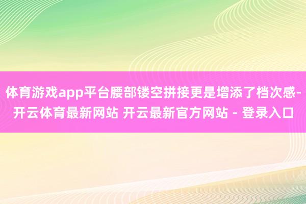 体育游戏app平台腰部镂空拼接更是增添了档次感-开云体育最新网站 开云最新官方网站 - 登录入口