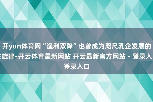 开yun体育网“渔利双降”也曾成为咫尺乳企发展的主旋律-开云体育最新网站 开云最新官方网站 - 登录入口