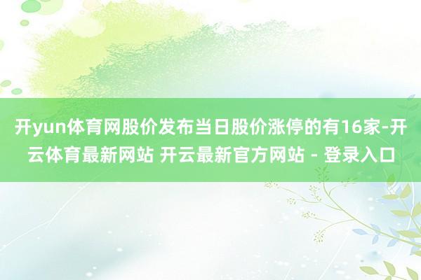 开yun体育网股价发布当日股价涨停的有16家-开云体育最新网站 开云最新官方网站 - 登录入口