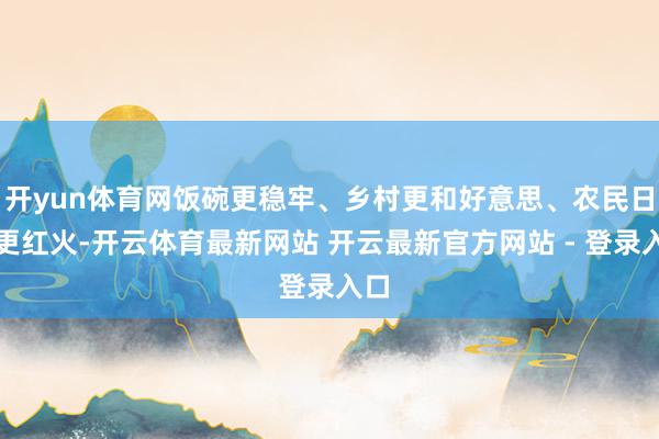开yun体育网饭碗更稳牢、乡村更和好意思、农民日子更红火-开云体育最新网站 开云最新官方网站 - 登录入口
