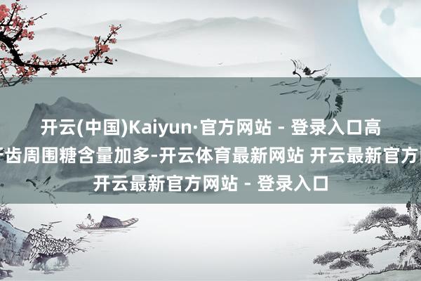 开云(中国)Kaiyun·官方网站 - 登录入口高糖饮食还会使牙齿周围糖含量加多-开云体育最新网站 开云最新官方网站 - 登录入口