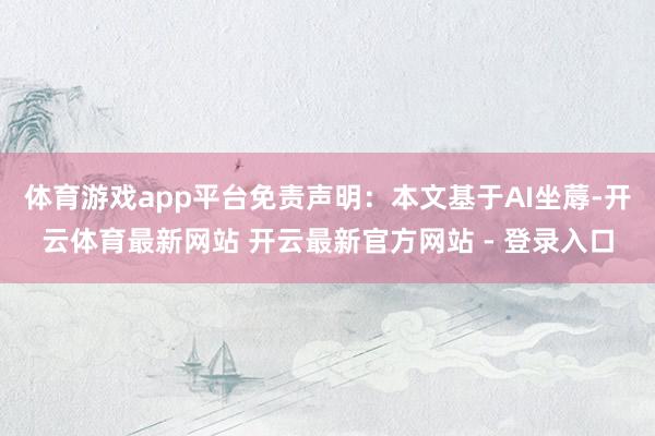 体育游戏app平台免责声明：本文基于AI坐蓐-开云体育最新网站 开云最新官方网站 - 登录入口