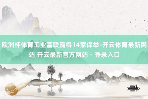 欧洲杯体育工业富联赢得14家保举-开云体育最新网站 开云最新官方网站 - 登录入口