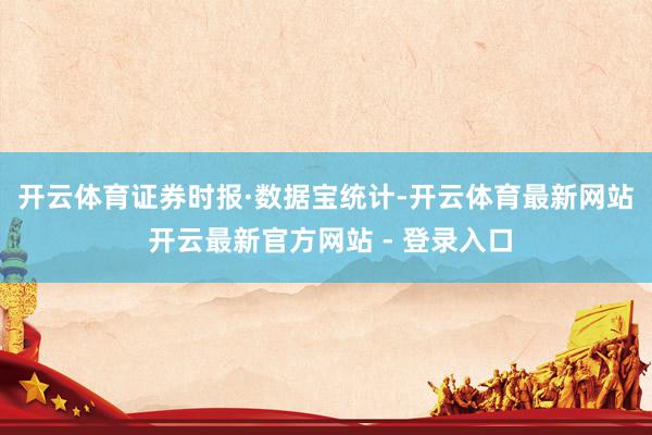 开云体育　　证券时报·数据宝统计-开云体育最新网站 开云最新官方网站 - 登录入口