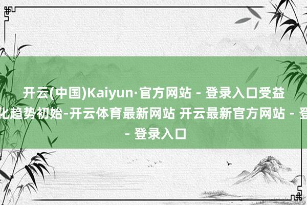 开云(中国)Kaiyun·官方网站 - 登录入口受益于智能化趋势初始-开云体育最新网站 开云最新官方网站 - 登录入口