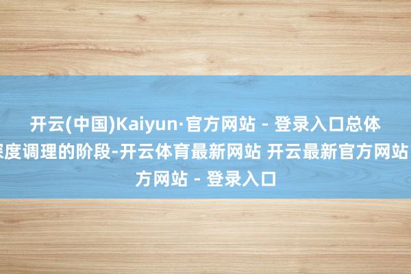 开云(中国)Kaiyun·官方网站 - 登录入口总体仍然处于深度调理的阶段-开云体育最新网站 开云最新官方网站 - 登录入口