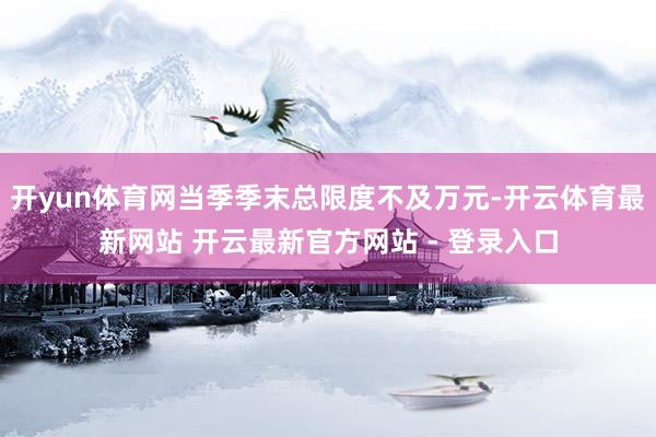 开yun体育网当季季末总限度不及万元-开云体育最新网站 开云最新官方网站 - 登录入口