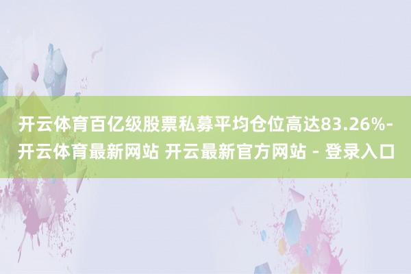 开云体育百亿级股票私募平均仓位高达83.26%-开云体育最新网站 开云最新官方网站 - 登录入口