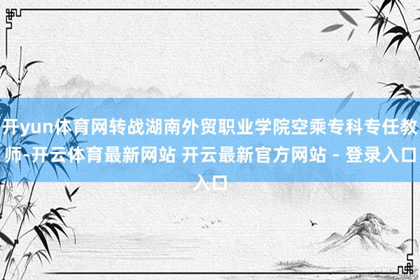 开yun体育网转战湖南外贸职业学院空乘专科专任教师-开云体育最新网站 开云最新官方网站 - 登录入口
