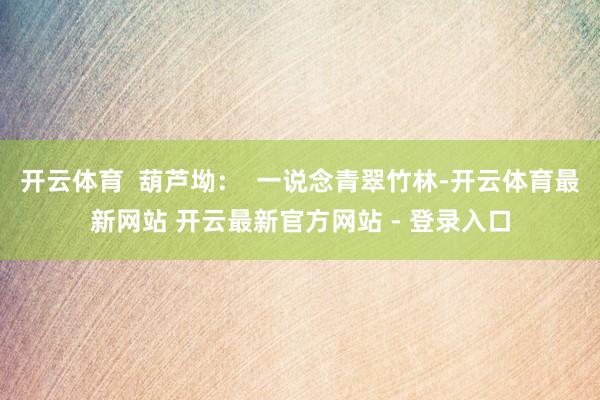 开云体育  葫芦坳：  一说念青翠竹林-开云体育最新网站 开云最新官方网站 - 登录入口
