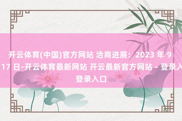 开云体育(中国)官方网站 洽商进展：2023 年 9 月 17 日-开云体育最新网站 开云最新官方网站 - 登录入口