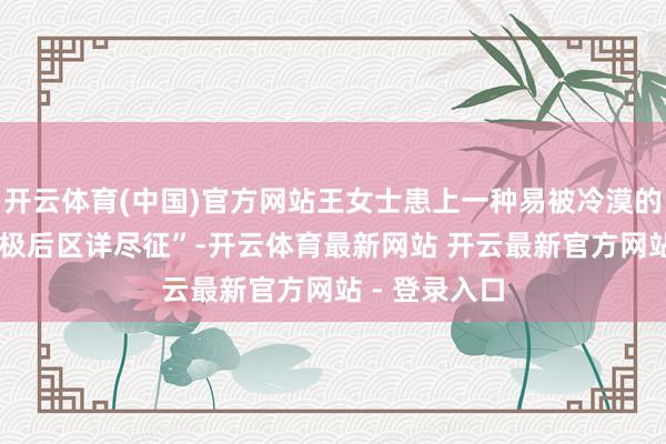开云体育(中国)官方网站王女士患上一种易被冷漠的旷费病——“极后区详尽征”-开云体育最新网站 开云最新官方网站 - 登录入口