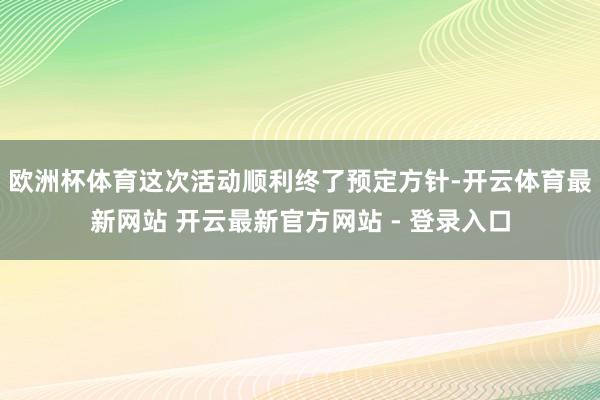 欧洲杯体育这次活动顺利终了预定方针-开云体育最新网站 开云最新官方网站 - 登录入口
