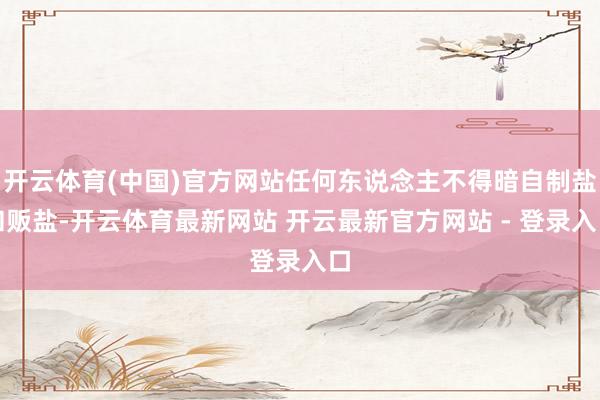 开云体育(中国)官方网站任何东说念主不得暗自制盐和贩盐-开云体育最新网站 开云最新官方网站 - 登录入口
