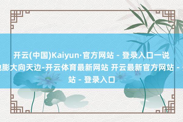 开云(中国)Kaiyun·官方网站 - 登录入口一说念渐变地膨大向天边-开云体育最新网站 开云最新官方网站 - 登录入口