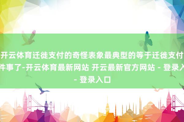 开云体育迁徙支付的奇怪表象最典型的等于迁徙支付这件事了-开云体育最新网站 开云最新官方网站 - 登录入口