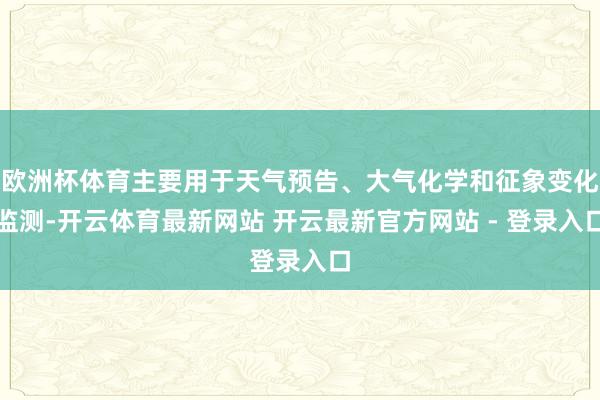 欧洲杯体育主要用于天气预告、大气化学和征象变化监测-开云体育最新网站 开云最新官方网站 - 登录入口