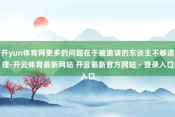 开yun体育网更多的问题在于被邀请的东谈主不够道理-开云体育最新网站 开云最新官方网站 - 登录入口