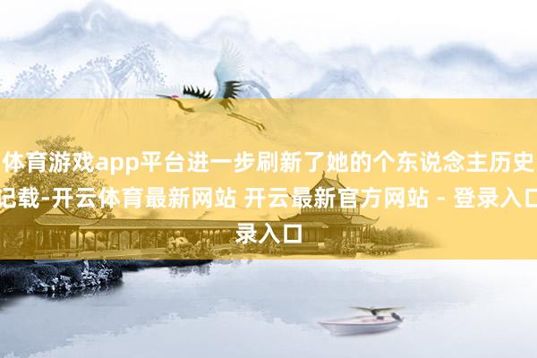 体育游戏app平台进一步刷新了她的个东说念主历史记载-开云体育最新网站 开云最新官方网站 - 登录入口