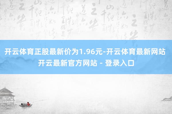 开云体育正股最新价为1.96元-开云体育最新网站 开云最新官方网站 - 登录入口