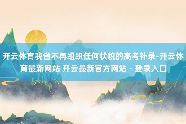 开云体育我省不再组织任何状貌的高考补录-开云体育最新网站 开云最新官方网站 - 登录入口