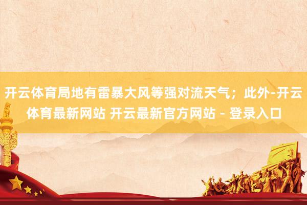 开云体育局地有雷暴大风等强对流天气；此外-开云体育最新网站 开云最新官方网站 - 登录入口