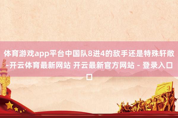 体育游戏app平台中国队8进4的敌手还是特殊轩敞-开云体育最新网站 开云最新官方网站 - 登录入口