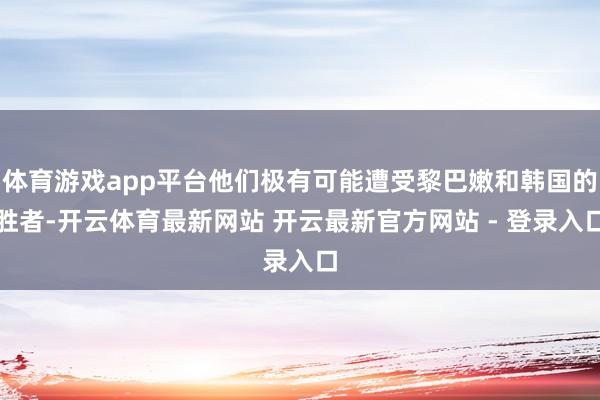 体育游戏app平台他们极有可能遭受黎巴嫩和韩国的胜者-开云体育最新网站 开云最新官方网站 - 登录入口