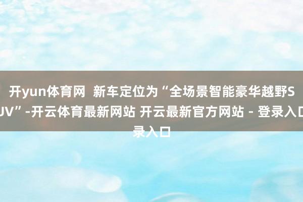 开yun体育网  新车定位为“全场景智能豪华越野SUV”-开云体育最新网站 开云最新官方网站 - 登录入口