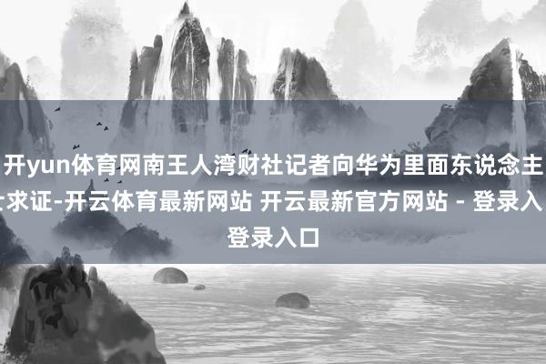 开yun体育网南王人湾财社记者向华为里面东说念主士求证-开云体育最新网站 开云最新官方网站 - 登录入口
