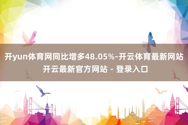 开yun体育网同比增多48.05%-开云体育最新网站 开云最新官方网站 - 登录入口
