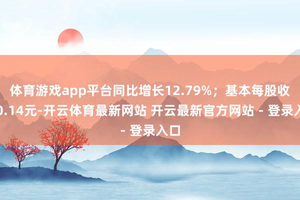 体育游戏app平台同比增长12.79%；基本每股收益0.14元-开云体育最新网站 开云最新官方网站 - 登录入口