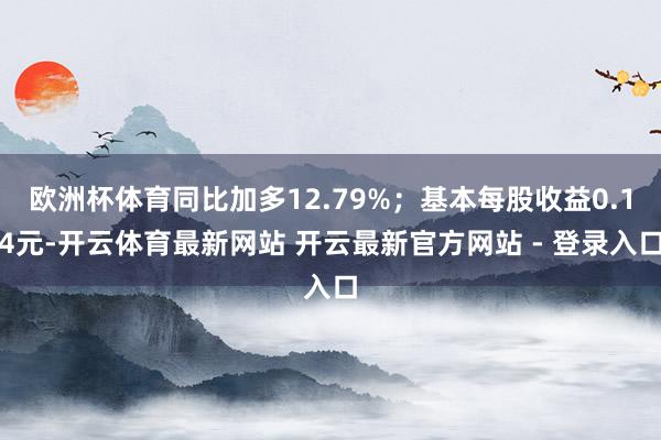 欧洲杯体育同比加多12.79%；基本每股收益0.14元-开云体育最新网站 开云最新官方网站 - 登录入口
