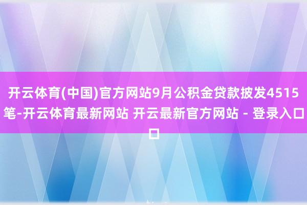开云体育(中国)官方网站9月公积金贷款披发4515笔-开云体育最新网站 开云最新官方网站 - 登录入口