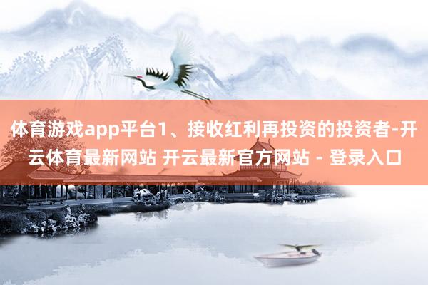 体育游戏app平台1、接收红利再投资的投资者-开云体育最新网站 开云最新官方网站 - 登录入口