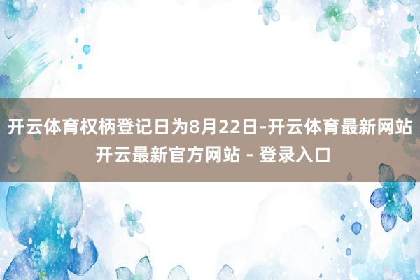 开云体育权柄登记日为8月22日-开云体育最新网站 开云最新官方网站 - 登录入口