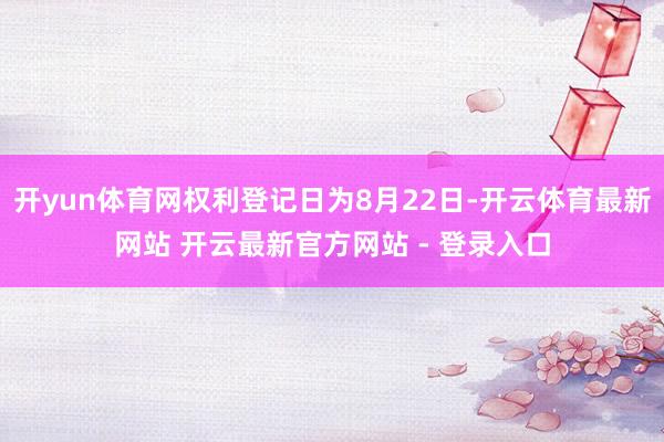 开yun体育网权利登记日为8月22日-开云体育最新网站 开云最新官方网站 - 登录入口