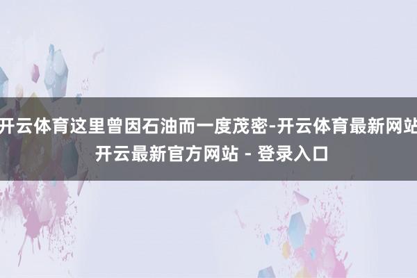 开云体育这里曾因石油而一度茂密-开云体育最新网站 开云最新官方网站 - 登录入口