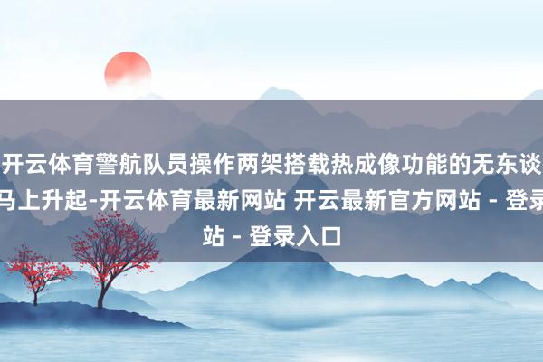 开云体育警航队员操作两架搭载热成像功能的无东谈主机马上升起-开云体育最新网站 开云最新官方网站 - 登录入口