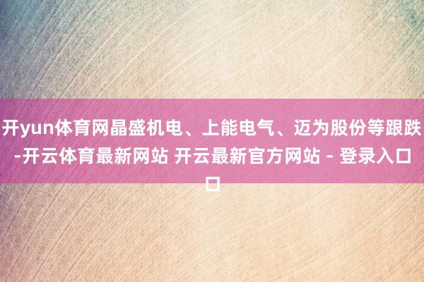 开yun体育网晶盛机电、上能电气、迈为股份等跟跌-开云体育最新网站 开云最新官方网站 - 登录入口