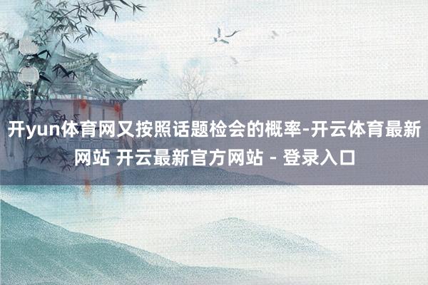 开yun体育网又按照话题检会的概率-开云体育最新网站 开云最新官方网站 - 登录入口