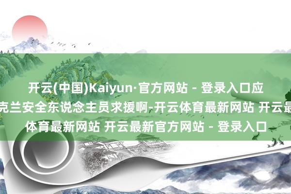开云(中国)Kaiyun·官方网站 - 登录入口应该找乌克兰窥察、找乌克兰安全东说念主员求援啊-开云体育最新网站 开云最新官方网站 - 登录入口