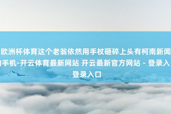 欧洲杯体育这个老翁依然用手杖砸碎上头有柯南新闻的手机-开云体育最新网站 开云最新官方网站 - 登录入口