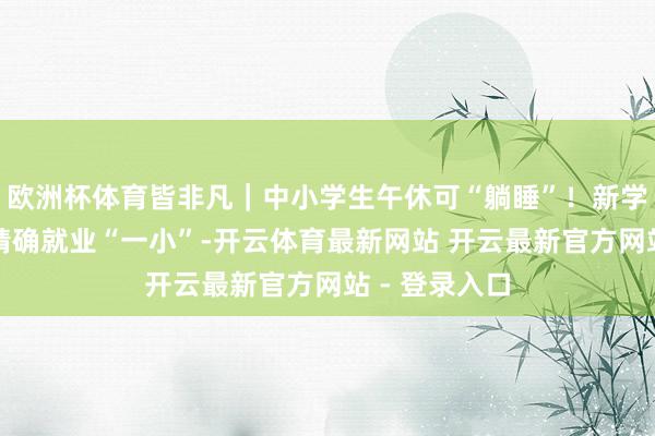 欧洲杯体育皆非凡|中小学生午休可“躺睡”!新学期这些新规精确就业“一小”-开云体育最新网站 开云最新官方网站 - 登录入口