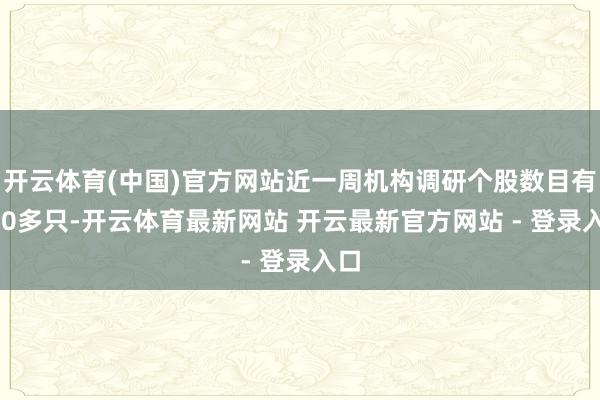 开云体育(中国)官方网站近一周机构调研个股数目有630多只-开云体育最新网站 开云最新官方网站 - 登录入口